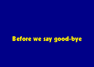 Before we say good-bye