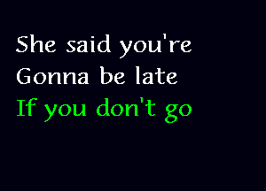 She said you're
Gonna be late

If you don't go