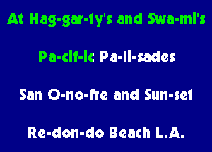 At Hag-gar-tv's and Swa-mi's

Pa-cif-ic Pa-Ii-sades

San O-no-fte and Sun-set

Re-don-do Beach LA.