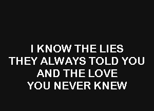 I KNOW THE LIES

TH EY ALWAYS TOLD YOU
AND THE LOVE
YOU NEVER KNEW