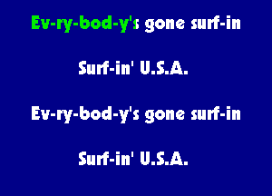 Ev-ry-bod-y's gone surf-in

Surf-in' U.S.A.

Ev-ry-bod-y's gone surf-in

Surf-in' U.S.A.