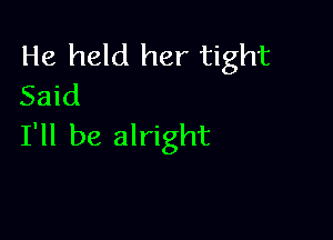 He held her tight
Said

I'll be alright