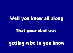 Well you knew all along

That your dad was

getting wise to you know