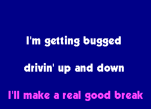 I'm getting bugged

drivin' up and down

I'll make a real good break