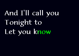 And I'll call you
Tonight to

Let you know