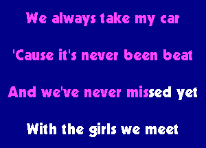 We always take my car
'Cause it's never been beat
And we've never missed vet

With the girls we meet