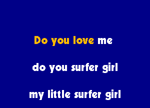 Do you love me

do you surfer girl

my little surfer girl