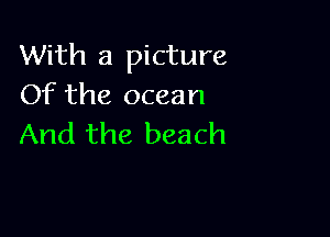 With a picture
Of the ocean

And the beach