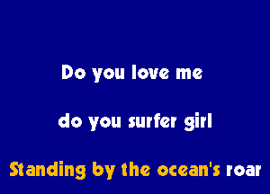 Do you love me

do you surfer girl

Standing by the ocean's roar