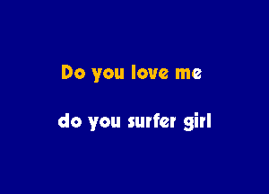 Do you love me

do you surfer girl