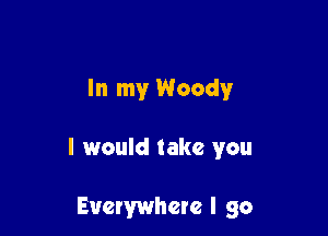 In my Woody

I would take you

Everywhere I go