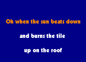 Oh when the sun beats down

and bums the tile

up on the roof