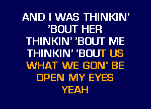 AND I WAS THINKIN'
'BOUT HER
THINKIN' 'BOUT ME
THINKIN' 'BOUT US
WHAT WE GON' BE
OPEN MY EYES

YEAH l