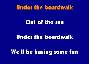 Under the boardwalk

Out of the sun

Under the boardwalk

We'll be having some fun
