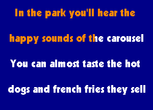 In the park you'll hear the
happy sounds of the carousel
You can almost taste the hot

dogs and french fries they sell