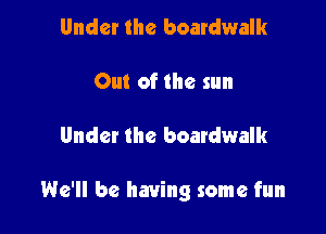 Under the boardwalk

Out of the sun

Under the boardwalk

We'll be having some fun
