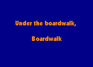 Under the boardwalk,

Boardwalk