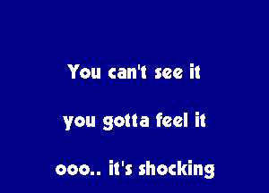 You can't see it

you gotta feel it

000.. it's shocking