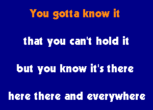 You gotta know it

that you can't hold it

but you know it's there

here there and everywhere