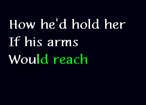 How he'd hold her
If his arms

Would reach