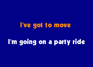 I've got to move

I'm going on a patty ride