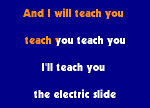 And I will teach you

teach you teach you
I'll teach you

the electric slide