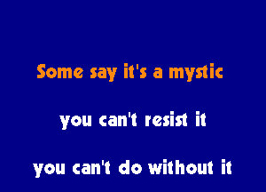 Some say it's a mystic

you can't resist it

you can't do without it