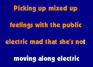 Picking up mixed up
feelings with the public
electric mad that she's not

moving along electric