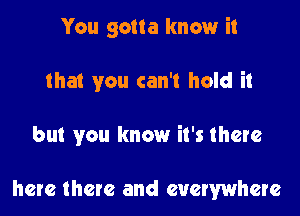 You gotta know it

that you can't hold it

but you know it's there

here there and everywhere