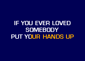 IF YOU EVER LOVED
SOMEBODY

PUT YOUR HANDS UP