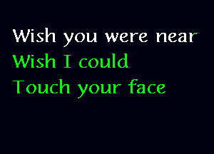 Wish you were near
Wish I could

Touch your face