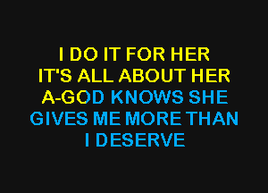 I DO IT FOR HER
IT'S ALL ABOUT HER
A-GOD KNOWS SHE

GIVES ME MORETHAN
I DESERVE