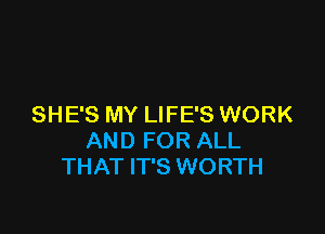 SHE'S MY LIFE'S WORK

AND FOR ALL
THAT IT'S WORTH