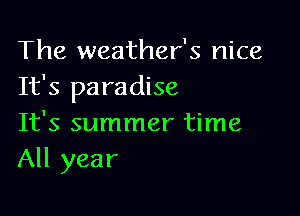 The weather's nice
It's paradise

It's summer time
All year