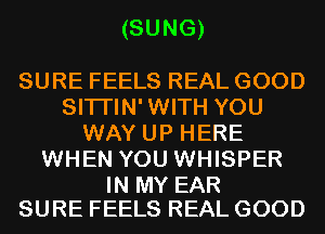 (SUNG)

SURE FEELS REAL GOOD
SITI'IN'WITH YOU
WAY UP HERE
WHEN YOU WHISPER

IN MY EAR
SURE FEELS REAL GOOD