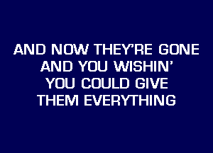 AND NOW THEYRE BONE
AND YOU WISHIN'
YOU COULD GIVE
THEM EVERYTHING