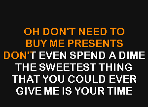 0H DON'T NEED TO
BUY ME PRESENTS
DON'T EVEN SPEND A DIME
THE SWEETEST THING
THAT YOU COULD EVER
GIVE ME IS YOUR TIME