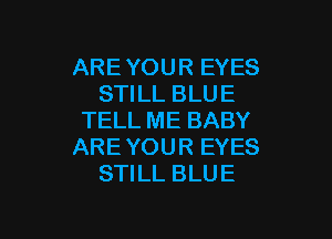 ARE YOUR EYES
STILL BLUE

TELL ME BABY
ARE YOUR EYES
STILL BLUE