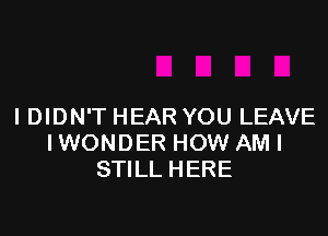 IDIDN'T HEAR YOU LEAVE

I WONDER HOW AM I
STILL HERE