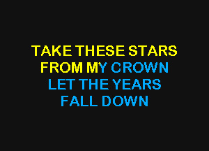 TAKE TH ESE STARS
FROM MY CROWN

LET THE YEARS
FALL DOWN