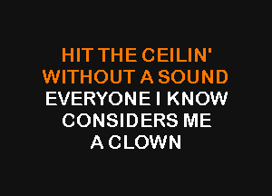 HITTHECEILIN'
WITHOUTASOUND

EVERYONE I KNOW
CONSIDERS ME
A CLOWN