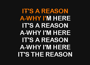 IT'S A REASON
A-WHY I'M HERE
IT'S A REASON
A-WHY I'M HERE
IT'S A REASON
A-WHY I'M HERE

IT'S THE REASON l