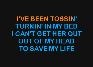 I'VE BEEN TOSSIN'
TURNIN' IN MY BED
I CAN'T GET HER OUT
OUT OF MY HEAD
TO SAVE MY LIFE

g