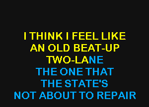 ITHINK I FEEL LIKE
AN OLD BEAT-UP
TWO-LANE
THE ONETHAT

THE STATES
NOT ABOUT TO REPAIR l