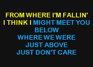 FROM WHERE I'M FALLIN'
I THINK I MIGHT MEET YOU
BELOW
WHEREWEWERE
JUST ABOVE
JUST DON'T CARE
