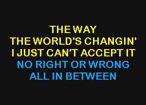 THEWAY
THEWORLD'S CHANGIN'
IJUST CAN'T ACCEPT IT

N0 RIGHT 0R WRONG
ALL IN BETWEEN