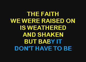 THE FAITH
WEWERE RAISED ON
IS WEATHERED
AND SHAKEN
BUT BABY IT
DON'T HAVE TO BE