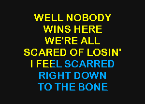 WELL NOBODY
WINS HERE
WE'RE ALL

SCARED OF LOSIN'

IFEELSCARRED

WGHTDOWN

TO THE BONE l