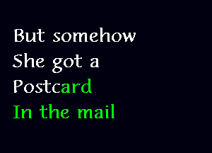 But somehow
She got a

Postca rd
In the mail