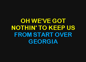 OH WE'VE GOT
NOTHIN' TO KEEP US

F ROM START OVER
GEORGIA